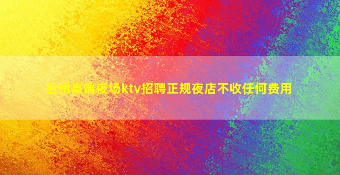 台州高端夜场ktv招聘正规夜店不收任何费用